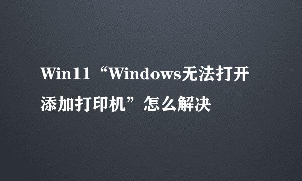 Win11“Windows无法打开添加打印机”怎么解决