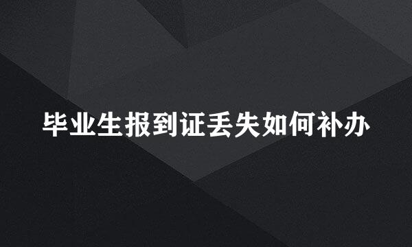 毕业生报到证丢失如何补办
