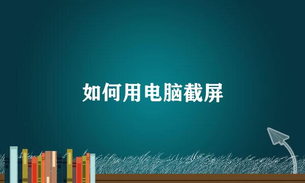 如何用电脑截屏