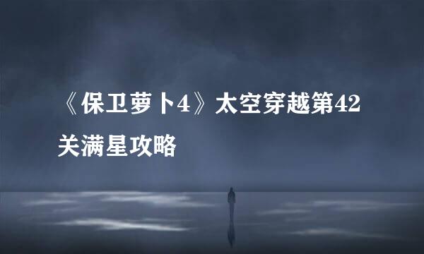 《保卫萝卜4》太空穿越第42关满星攻略