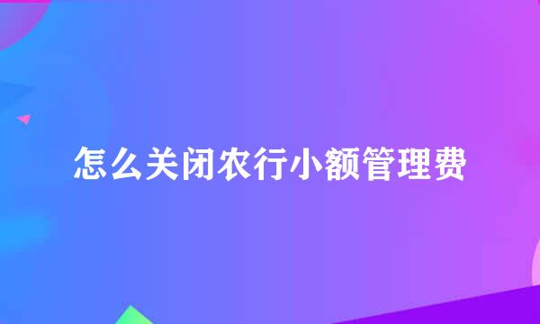 怎么关闭农行小额管理费