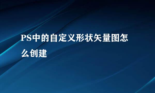 PS中的自定义形状矢量图怎么创建