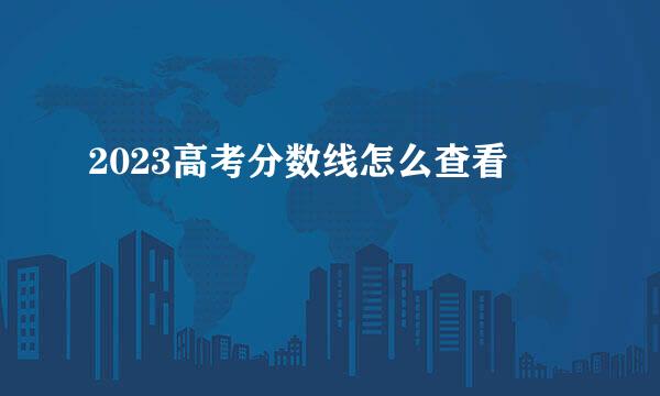 2023高考分数线怎么查看