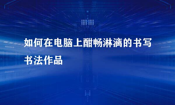 如何在电脑上酣畅淋漓的书写书法作品