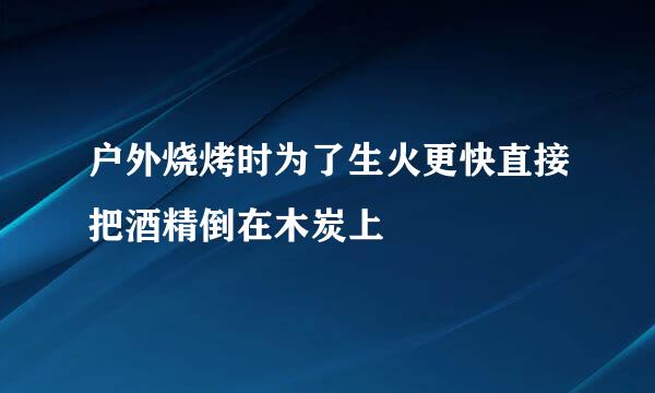 户外烧烤时为了生火更快直接把酒精倒在木炭上