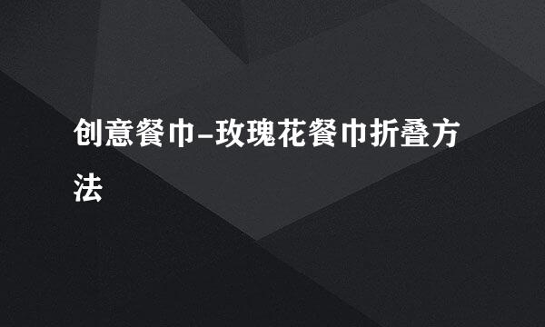 创意餐巾-玫瑰花餐巾折叠方法