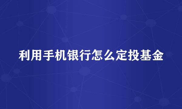 利用手机银行怎么定投基金