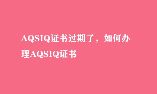 AQSIQ证书过期了，如何办理AQSIQ证书