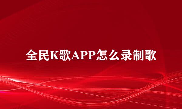 全民K歌APP怎么录制歌