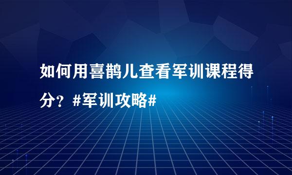 如何用喜鹊儿查看军训课程得分？#军训攻略#