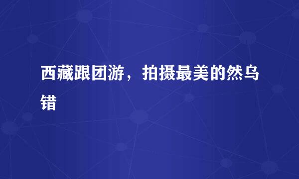西藏跟团游，拍摄最美的然乌错