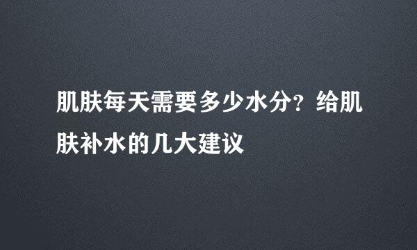 肌肤每天需要多少水分？给肌肤补水的几大建议