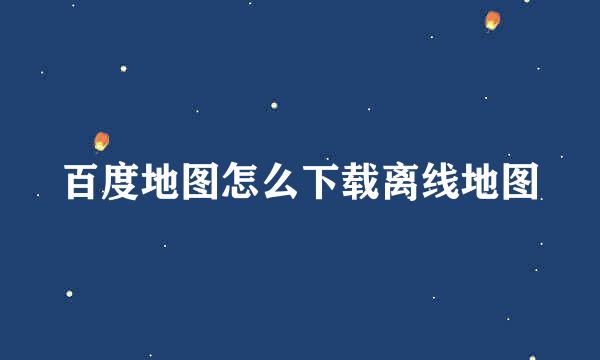 百度地图怎么下载离线地图