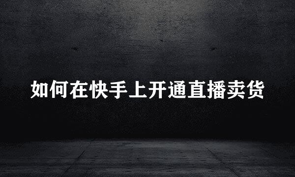 如何在快手上开通直播卖货