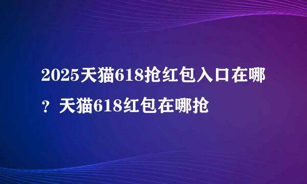2025天猫618抢红包入口在哪？天猫618红包在哪抢
