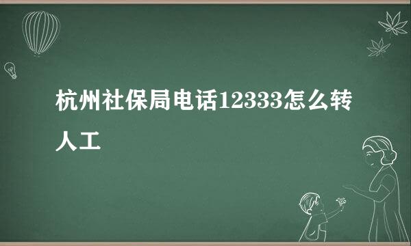 杭州社保局电话12333怎么转人工