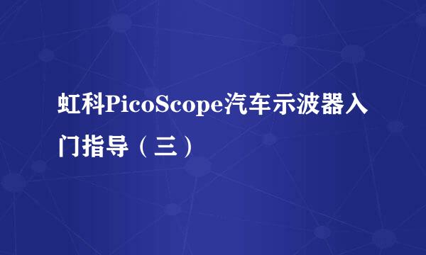 虹科PicoScope汽车示波器入门指导（三）
