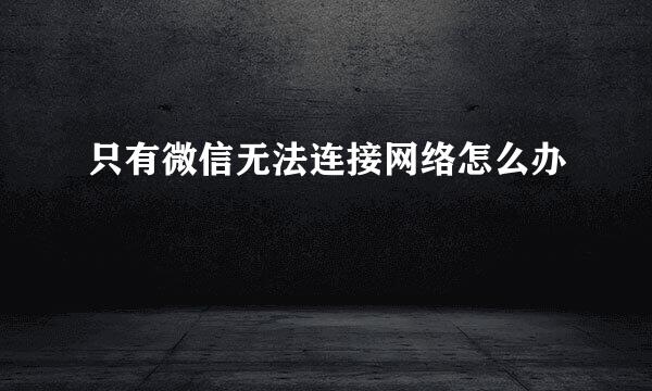 只有微信无法连接网络怎么办