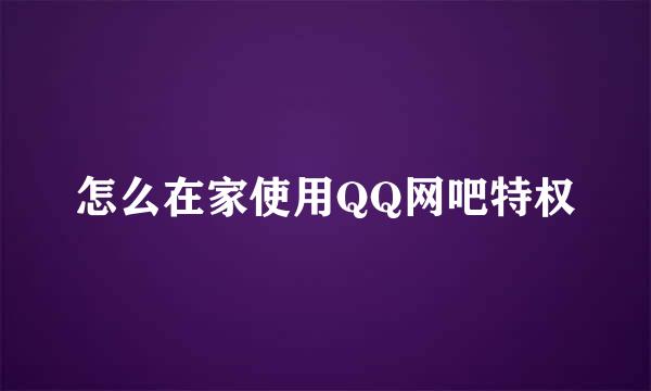 怎么在家使用QQ网吧特权