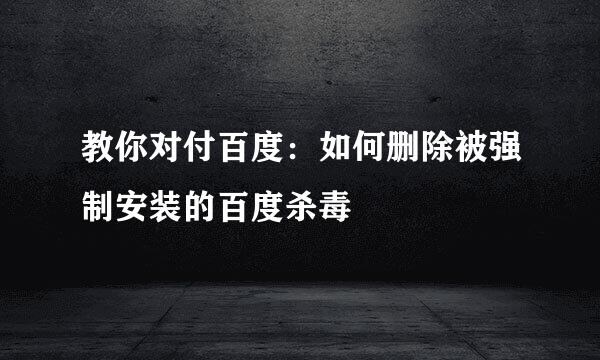 教你对付百度：如何删除被强制安装的百度杀毒