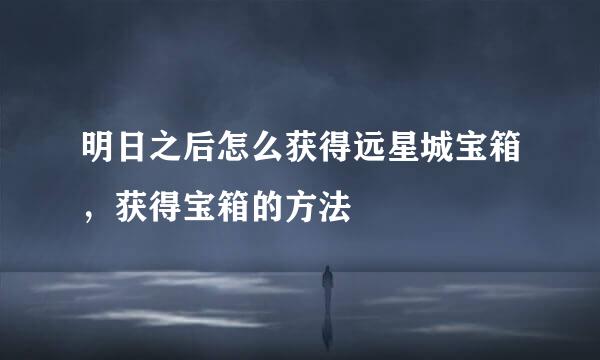 明日之后怎么获得远星城宝箱，获得宝箱的方法