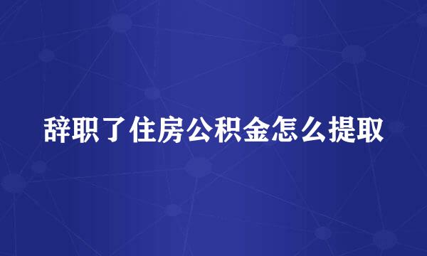 辞职了住房公积金怎么提取