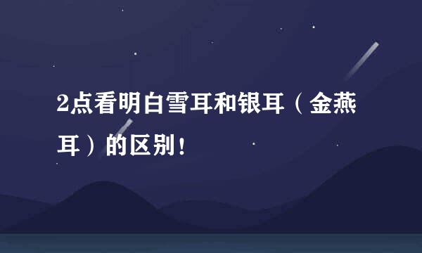 2点看明白雪耳和银耳（金燕耳）的区别！
