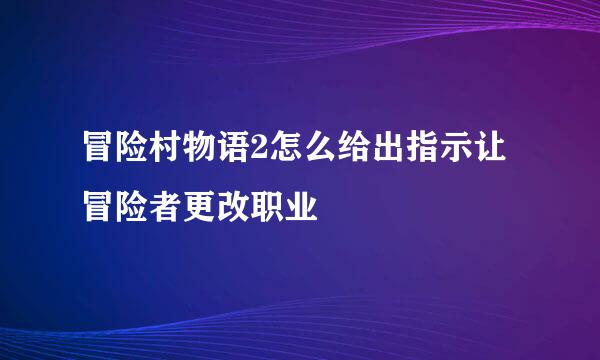 冒险村物语2怎么给出指示让冒险者更改职业