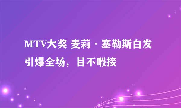 MTV大奖 麦莉·塞勒斯白发引爆全场，目不暇接