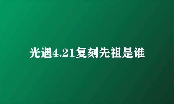 光遇4.21复刻先祖是谁