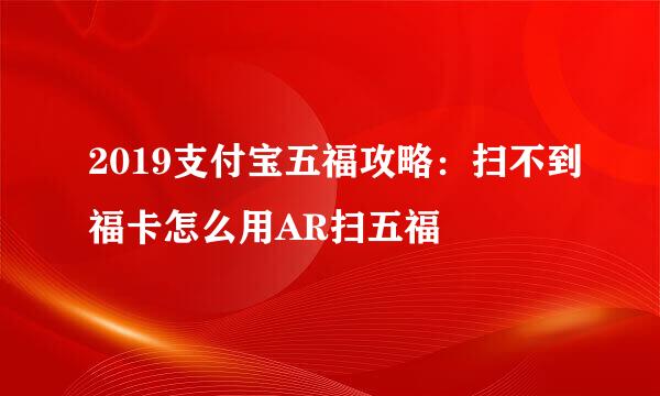 2019支付宝五福攻略：扫不到福卡怎么用AR扫五福