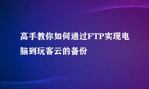 高手教你如何通过FTP实现电脑到玩客云的备份