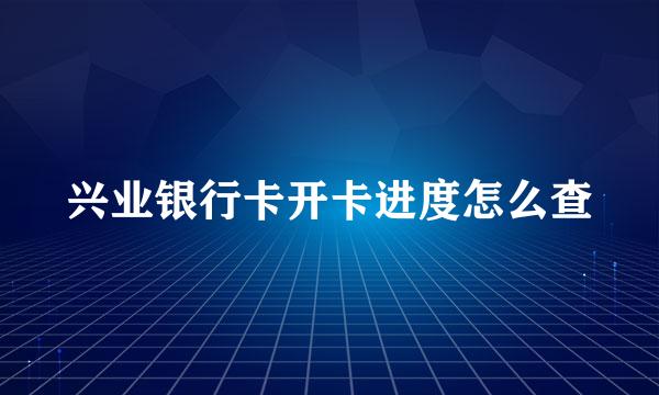 兴业银行卡开卡进度怎么查