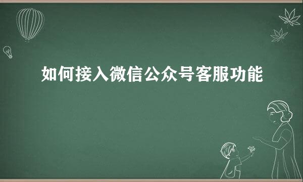 如何接入微信公众号客服功能