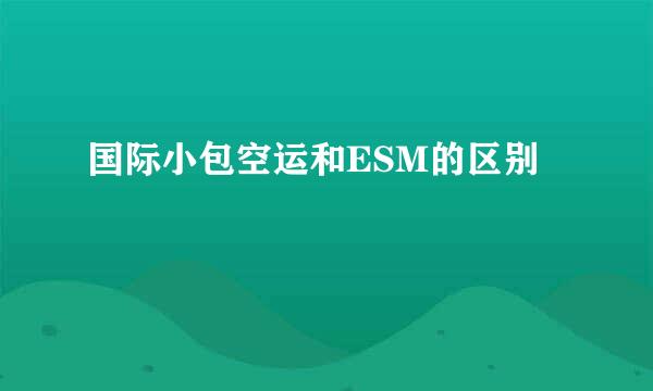 国际小包空运和ESM的区别
