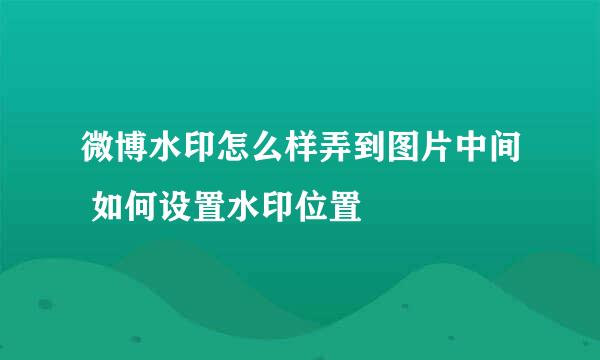 微博水印怎么样弄到图片中间 如何设置水印位置