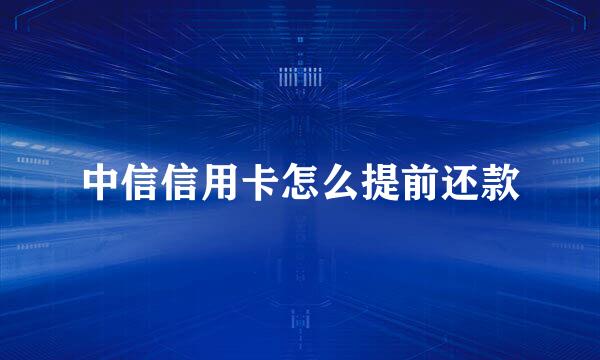 中信信用卡怎么提前还款