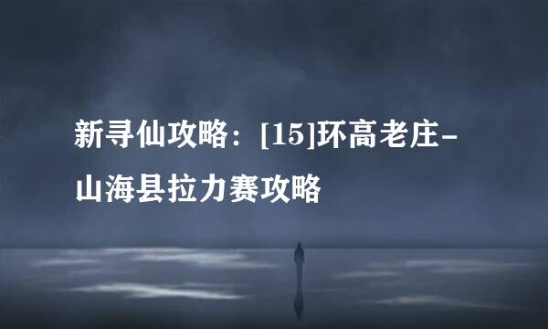 新寻仙攻略：[15]环高老庄-山海县拉力赛攻略