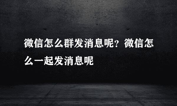 微信怎么群发消息呢？微信怎么一起发消息呢