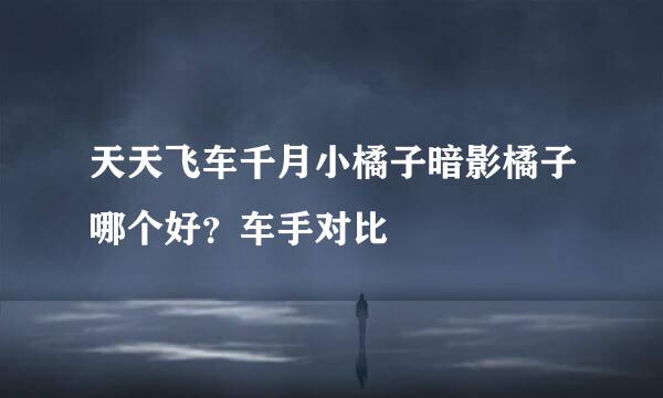天天飞车千月小橘子暗影橘子哪个好？车手对比