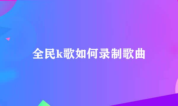 全民k歌如何录制歌曲