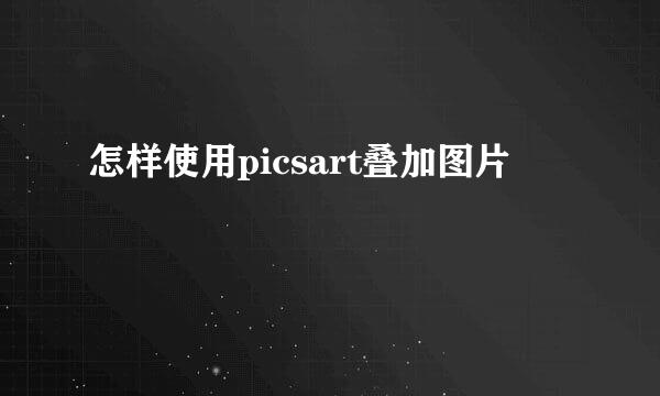 怎样使用picsart叠加图片