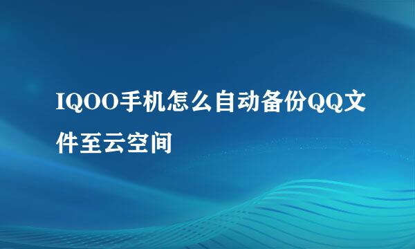IQOO手机怎么自动备份QQ文件至云空间