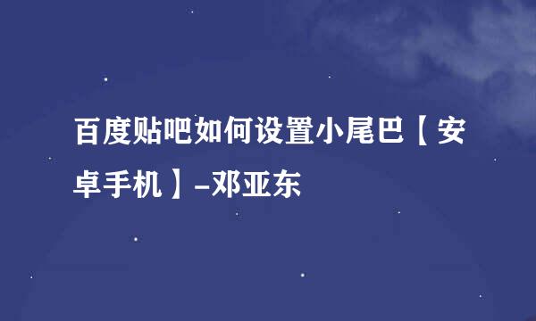 百度贴吧如何设置小尾巴【安卓手机】-邓亚东