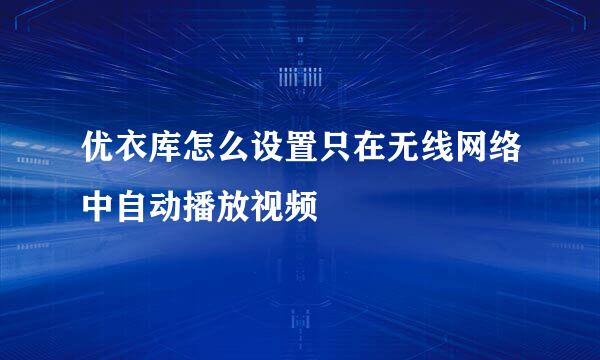 优衣库怎么设置只在无线网络中自动播放视频