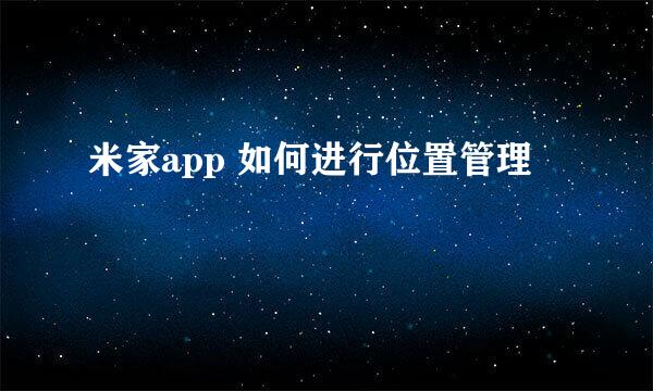 米家app 如何进行位置管理