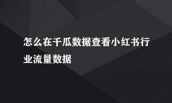 怎么在千瓜数据查看小红书行业流量数据