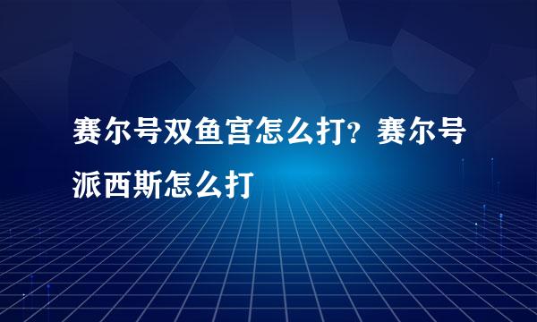 赛尔号双鱼宫怎么打？赛尔号派西斯怎么打