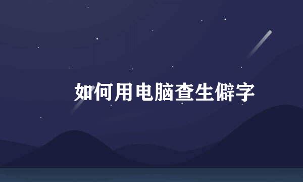 ​ 如何用电脑查生僻字