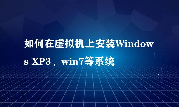 如何在虚拟机上安装Windows XP3、win7等系统